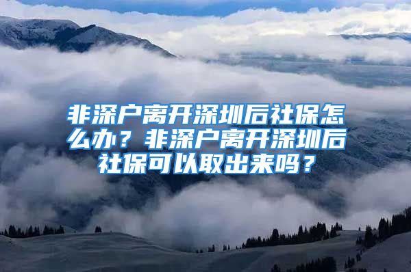 非深户离开深圳后社保怎么办？非深户离开深圳后社保可以取出来吗？