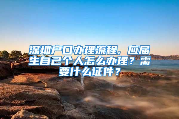 深圳户口办理流程, 应届生自己个人怎么办理？需要什么证件？