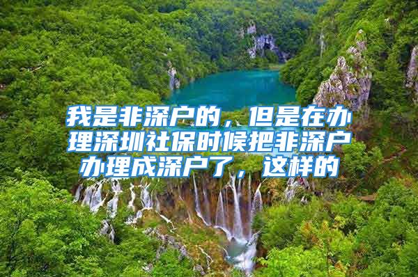 我是非深户的，但是在办理深圳社保时候把非深户办理成深户了，这样的