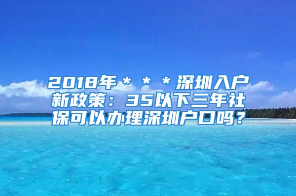 2018年＊＊＊深圳入户新政策：35以下三年社保可以办理深圳户口吗？