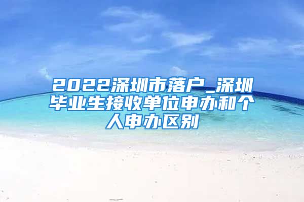 2022深圳市落户_深圳毕业生接收单位申办和个人申办区别