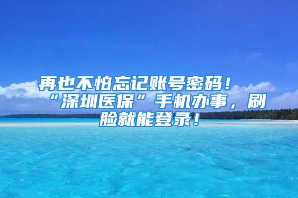 再也不怕忘记账号密码！“深圳医保”手机办事，刷脸就能登录！