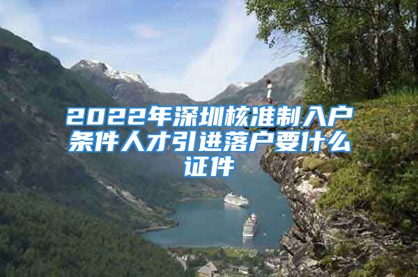 2022年深圳核准制入户条件人才引进落户要什么证件