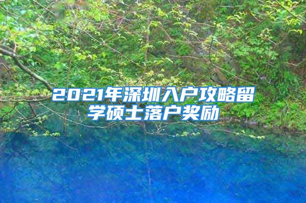 2021年深圳入户攻略留学硕士落户奖励