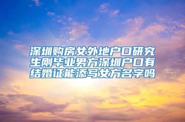 深圳购房女外地户口研究生刚毕业男方深圳户口有结婚证能添写女方名字吗