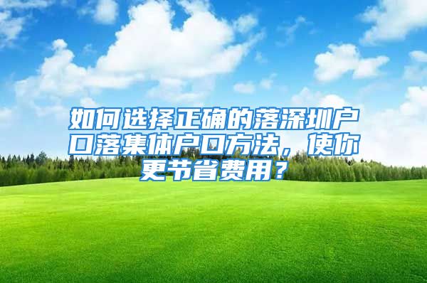 如何选择正确的落深圳户口落集体户口方法，使你更节省费用？