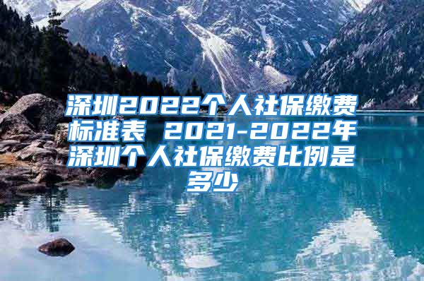 深圳2022个人社保缴费标准表 2021-2022年深圳个人社保缴费比例是多少