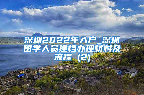 深圳2022年入户_深圳留学人员建档办理材料及流程 (2)