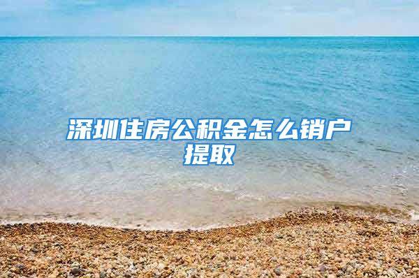 深圳住房公积金怎么销户提取