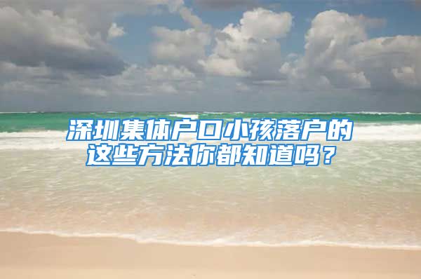 深圳集体户口小孩落户的这些方法你都知道吗？