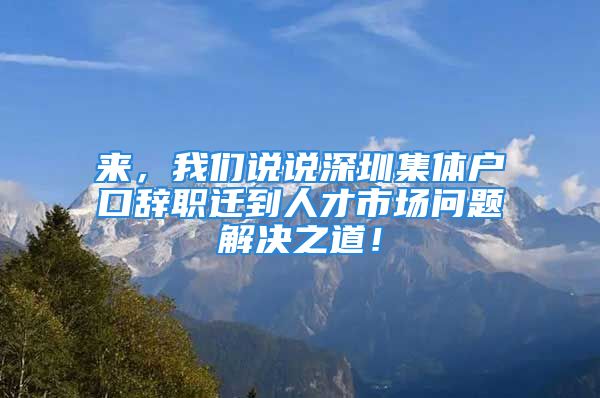 来，我们说说深圳集体户口辞职迁到人才市场问题解决之道！