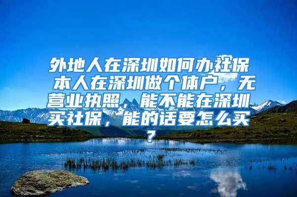 外地人在深圳如何办社保 本人在深圳做个体户，无营业执照，能不能在深圳买社保，能的话要怎么买？