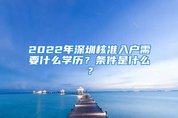 2022年深圳核准入户需要什么学历？条件是什么？