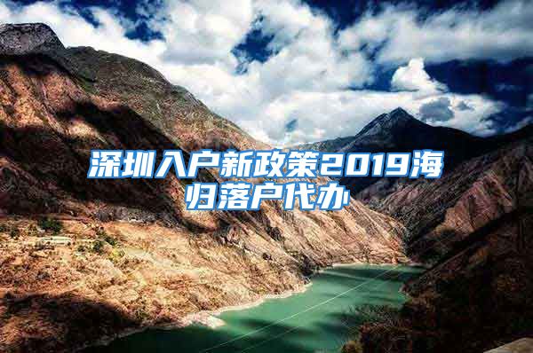 深圳入户新政策2019海归落户代办