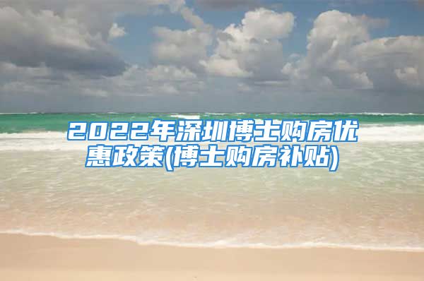 2022年深圳博士购房优惠政策(博士购房补贴)