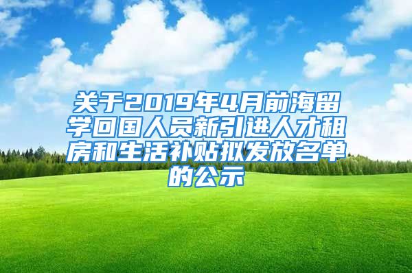 关于2019年4月前海留学回国人员新引进人才租房和生活补贴拟发放名单的公示