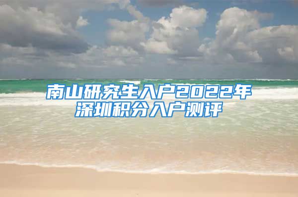 南山研究生入户2022年深圳积分入户测评