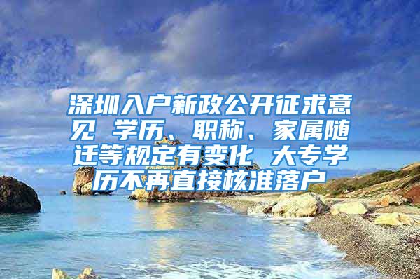 深圳入户新政公开征求意见 学历、职称、家属随迁等规定有变化 大专学历不再直接核准落户