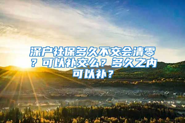 深户社保多久不交会清零？可以补交么？多久之内可以补？