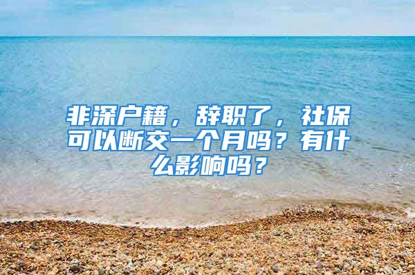 非深户籍，辞职了，社保可以断交一个月吗？有什么影响吗？