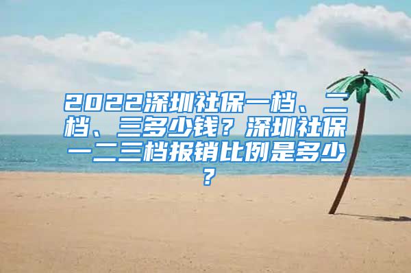 2022深圳社保一档、二档、三多少钱？深圳社保一二三档报销比例是多少？