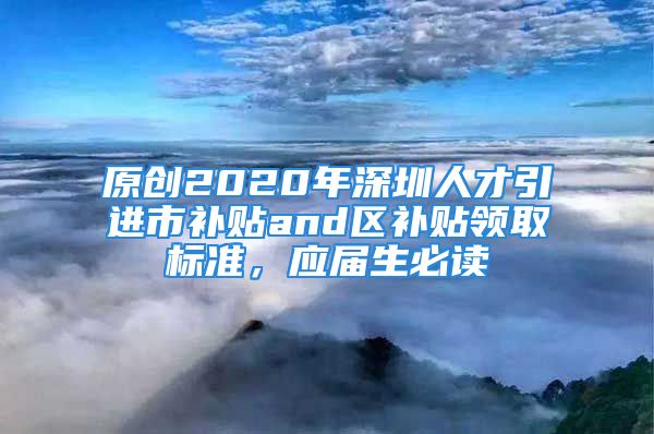 原创2020年深圳人才引进市补贴and区补贴领取标准，应届生必读