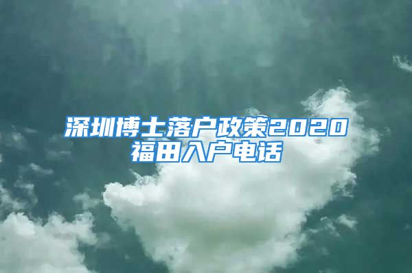 深圳博士落户政策2020福田入户电话