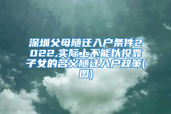 深圳父母随迁入户条件2022,实际上不能以投靠子女的名义随迁入户政策(图)