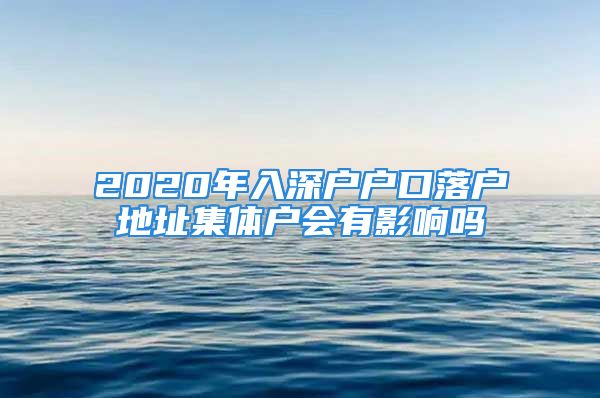 2020年入深户户口落户地址集体户会有影响吗