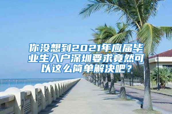 你没想到2021年应届毕业生入户深圳要求竟然可以这么简单解决吧？