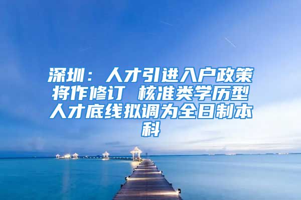 深圳：人才引进入户政策将作修订 核准类学历型人才底线拟调为全日制本科