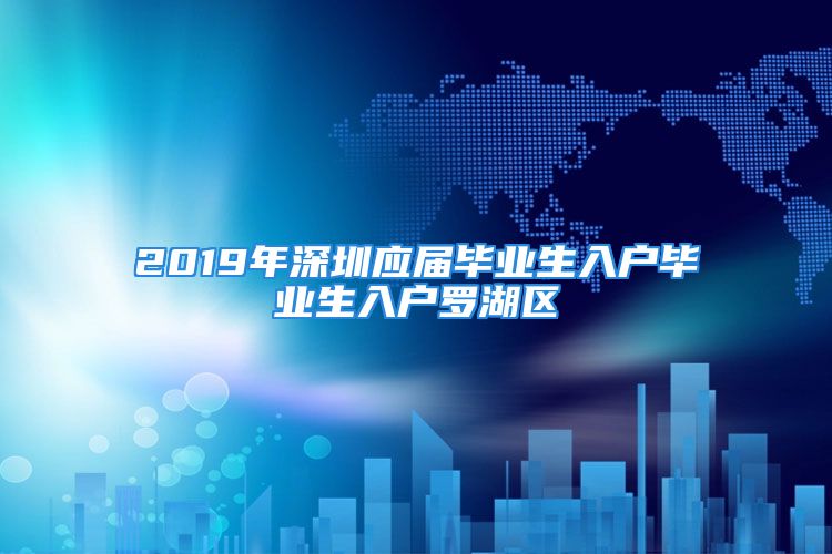 2019年深圳应届毕业生入户毕业生入户罗湖区