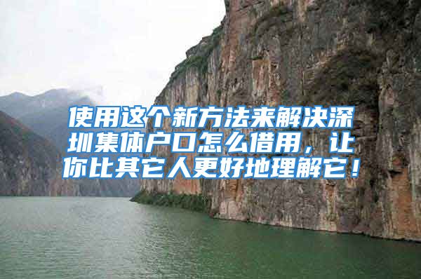 使用这个新方法来解决深圳集体户口怎么借用，让你比其它人更好地理解它！