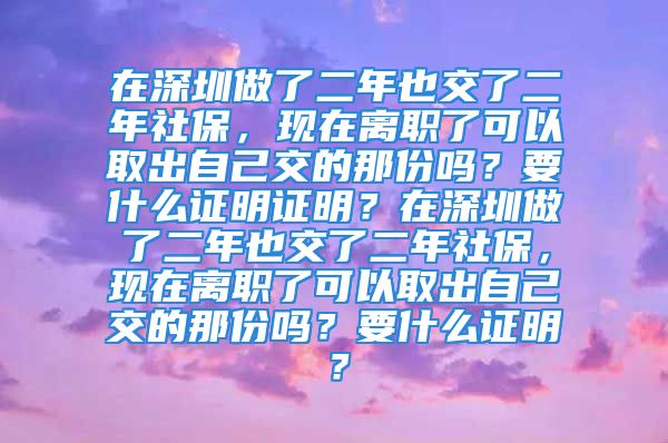 在深圳做了二年也交了二年社保，现在离职了可以取出自己交的那份吗？要什么证明证明？在深圳做了二年也交了二年社保，现在离职了可以取出自己交的那份吗？要什么证明？