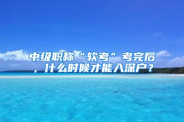 中级职称“软考”考完后，什么时候才能入深户？