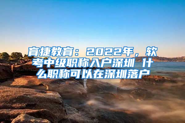 育捷教育：2022年，软考中级职称入户深圳 什么职称可以在深圳落户