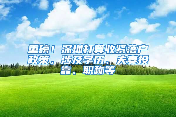 重磅！深圳打算收紧落户政策，涉及学历、夫妻投靠、职称等