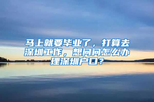 马上就要毕业了，打算去深圳工作，想问问怎么办理深圳户口？