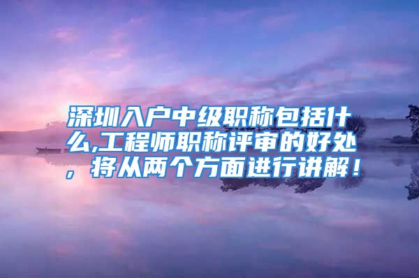 深圳入户中级职称包括什么,工程师职称评审的好处，将从两个方面进行讲解！