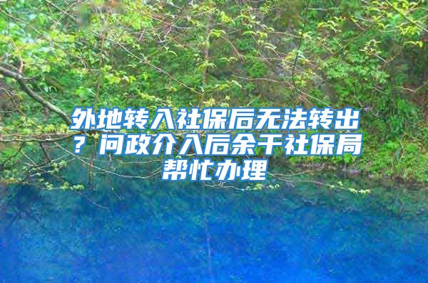 外地转入社保后无法转出？问政介入后余干社保局帮忙办理