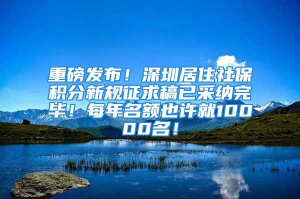 重磅发布！深圳居住社保积分新规征求稿已采纳完毕！每年名额也许就10000名！