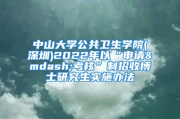 中山大学公共卫生学院(深圳)2022年以“申请—考核”制招收博士研究生实施办法