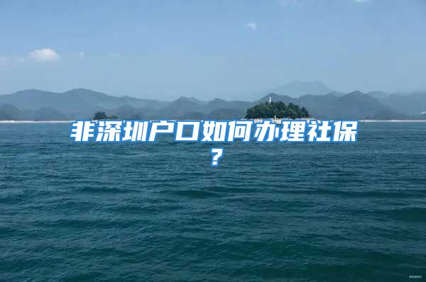 非深圳户口如何办理社保？