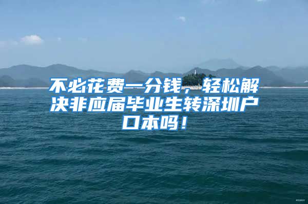 不必花费一分钱，轻松解决非应届毕业生转深圳户口本吗！