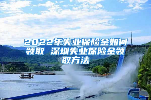 2022年失业保险金如何领取 深圳失业保险金领取方法