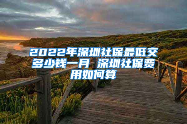 2022年深圳社保最低交多少钱一月 深圳社保费用如何算