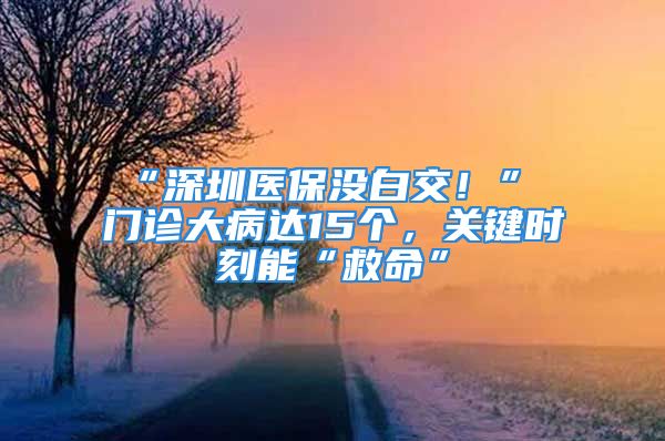 “深圳医保没白交！” 门诊大病达15个，关键时刻能“救命”