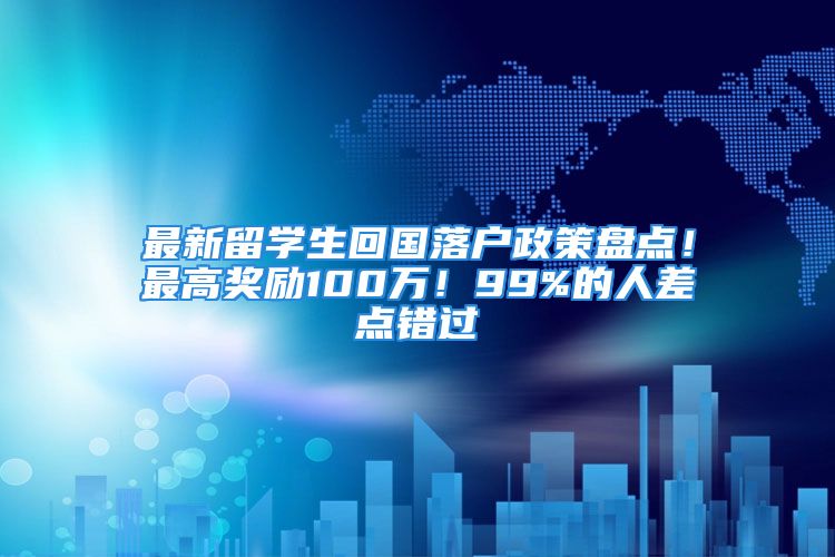 最新留学生回国落户政策盘点！最高奖励100万！99%的人差点错过