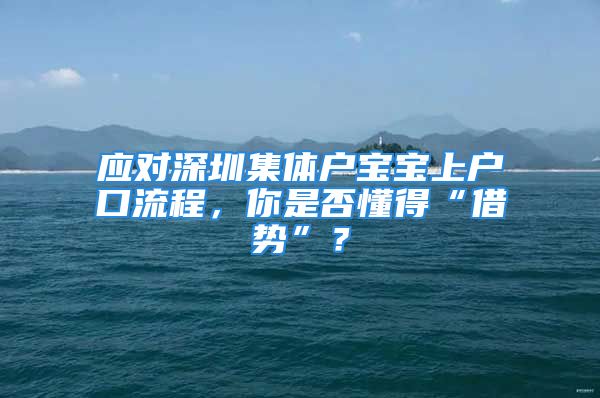 应对深圳集体户宝宝上户口流程，你是否懂得“借势”？