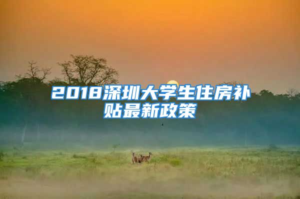 2018深圳大学生住房补贴最新政策